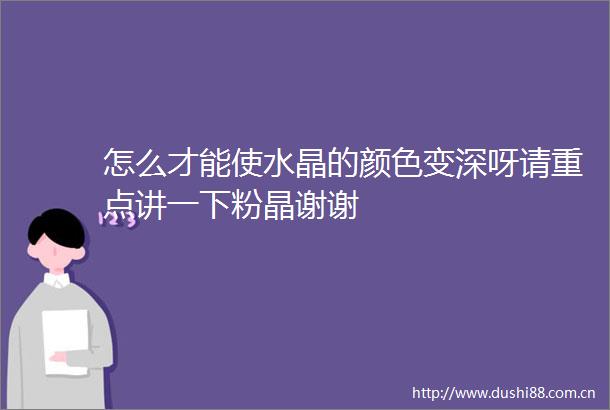 怎么才能使水晶的颜色变深呀请重点讲一下粉晶谢谢