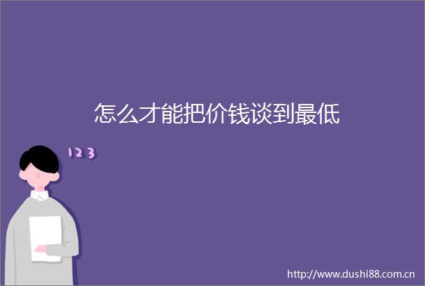 怎么才能把价钱谈到最低