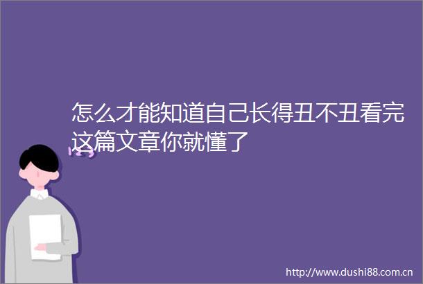 怎么才能知道自己长得丑不丑看完这篇文章你就懂了