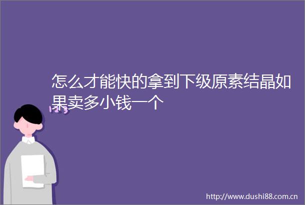 怎么才能快的拿到下级原素结晶如果卖多小钱一个