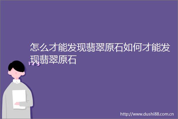 怎么才能发现翡翠原石如何才能发现翡翠原石