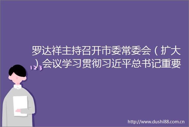 罗达祥主持召开市委常委会（扩大）会议学习贯彻总书记重要指示重要讲话精神研究部署近期有关工作