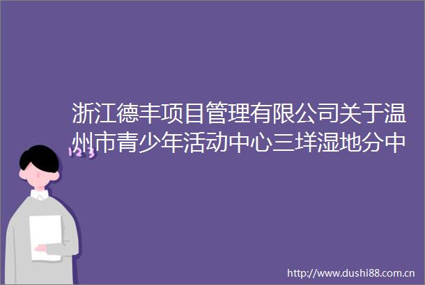 浙江德丰项目管理有限公司关于温州市青少年活动中心三垟湿地分中心科技互动设备采购的公开招标公告