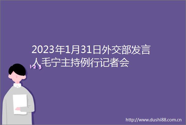 2023年1月31日外交部发言人毛宁主持例行记者会