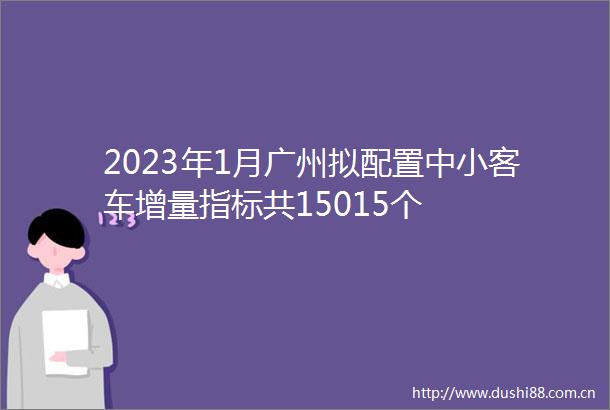 2023年1月广州拟配置中小客车增量指标共15015个