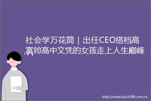 社会学万花筒｜出任CEO搭档高富帅高中文凭的女孩走上人生巅峰