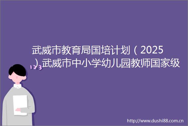 武威市教育局国培计划（2025）武威市中小学幼儿园教师级培训计划采购项目中标公告