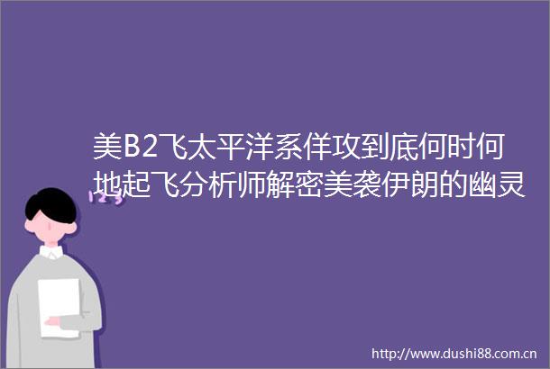 美B2飞太平洋系佯攻到底何时何地起飞分析师解密美袭伊朗的幽灵战术