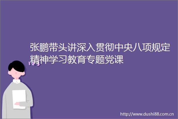 张鹏带头讲深入贯彻中央八项规定精神学习教育专题党课