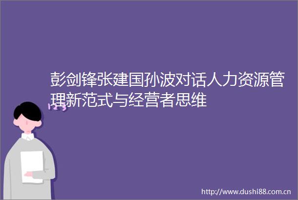 彭剑锋张建国孙波对话人力资源管理新范式与经营者思维