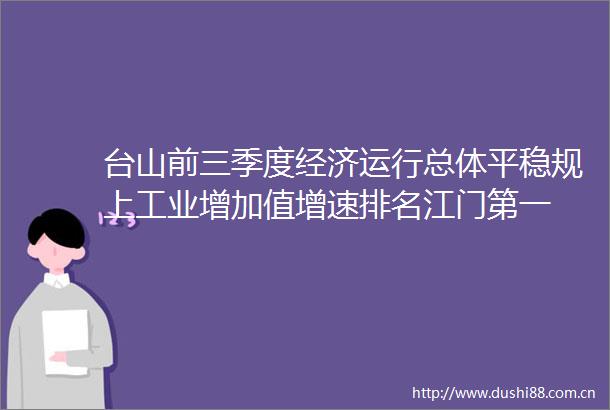 台山前三季度经济运行总体平稳规上工业增加值增速排名江门第一