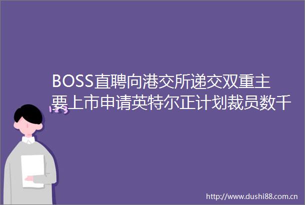 BOSS直聘向港交所递交双重主要上市申请英特尔正计划裁员数千人HR新闻集锦