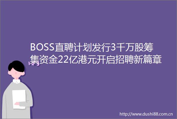 BOSS直聘计划发行3千万股筹集资金22亿港元开启招聘新篇章