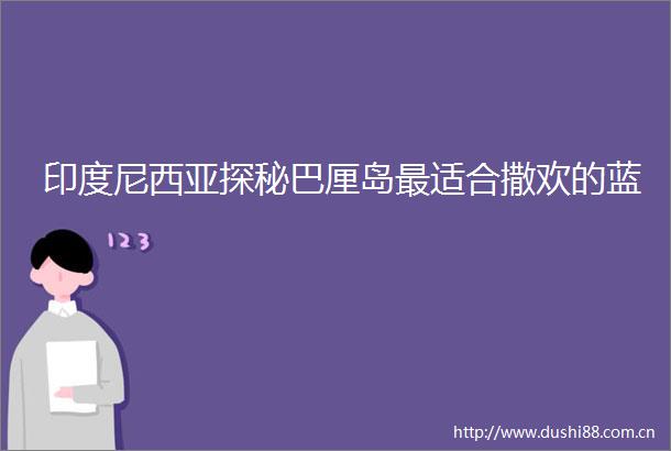 印度尼西亚探秘巴厘岛最适合撒欢的蓝