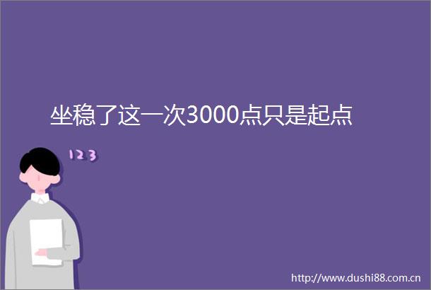 坐稳了这一次3000点只是起点