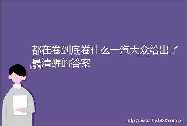 都在卷到底卷什么一汽大众给出了最清醒的答案