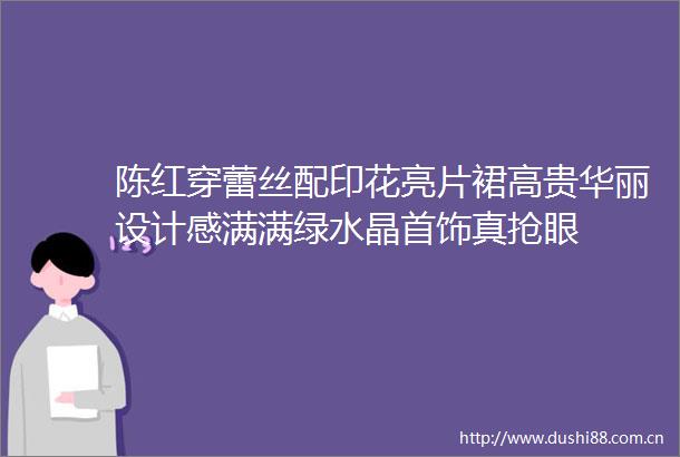 陈红穿蕾丝配印花亮片裙高贵华丽设计感满满绿水晶首饰真抢眼