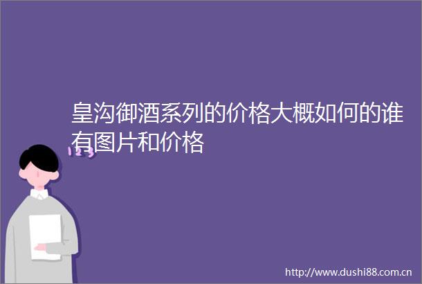 皇沟御酒系列的价格大概如何的谁有图片和价格