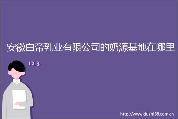 安徽白帝乳业有限公司的奶源基地在哪里