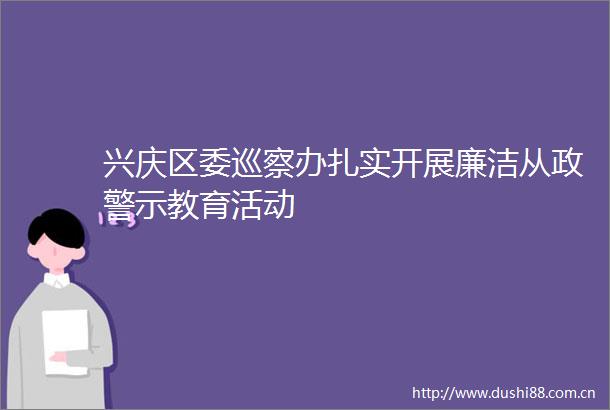 兴庆区委巡察办扎实开展廉洁从政警示教育活动