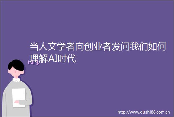当人文学者向创业者发问我们如何理解AI时代