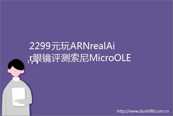 2299元玩ARNrealAir眼镜评测索尼MicroOLED牛逼