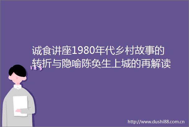 诚食讲座1980年代乡村故事的转折与隐喻陈奂生上城的再解读