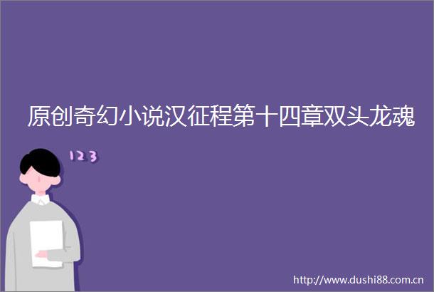 原创奇幻小说汉征程第十四章双头龙魂