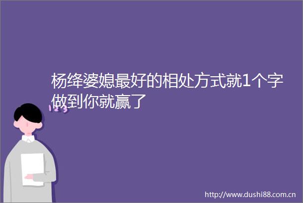 杨绛婆媳最好的相处方式就1个字做到你就赢了