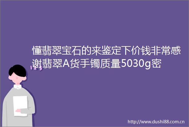 懂翡翠宝石的来鉴定下价钱非常感谢翡翠A货手镯质量5030g密