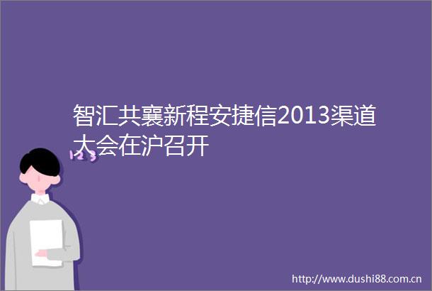 智汇共襄新程安捷信2013渠道大会在沪召开