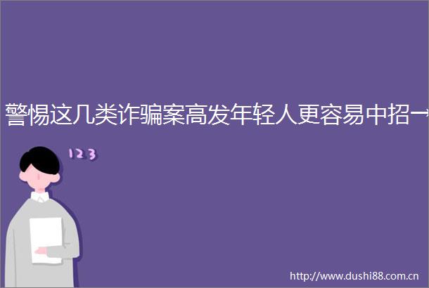 警惕这几类诈案高发年轻人更容易中招→