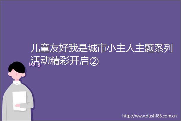 儿童友好我是城市小主人主题系列活动精彩开启②