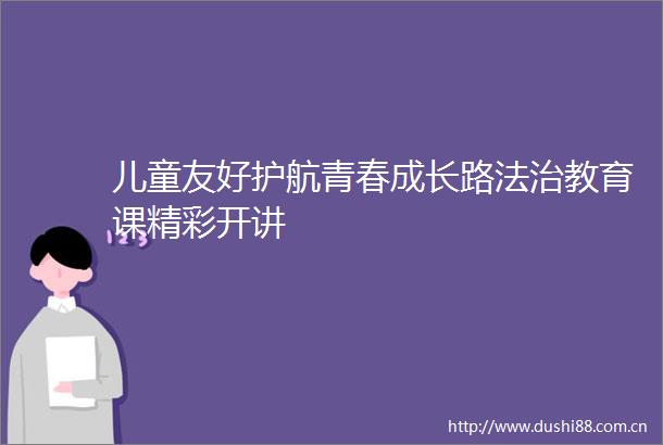 儿童友好护航青春成长路法治教育课精彩开讲