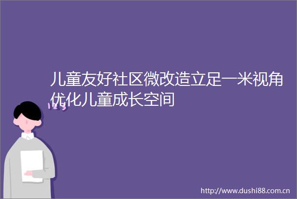 儿童友好社区微改造立足一米视角优化儿童成长空间