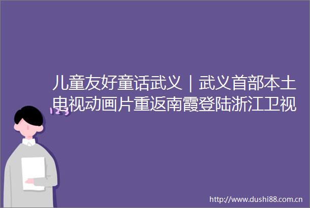 儿童友好童话武义｜武义首部本土电视动画片重返南霞登陆浙江卫视