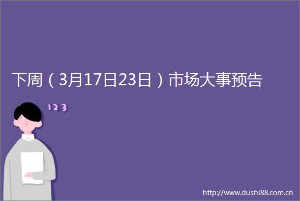 下周（3月17日23日）市场大事预告
