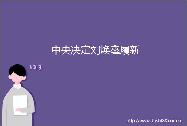 中央决定刘焕鑫履新