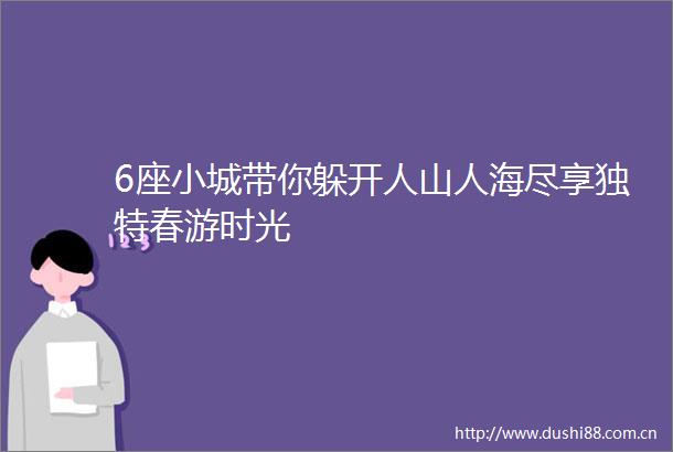 6座小城带你躲开人山人海尽享独特春游时光