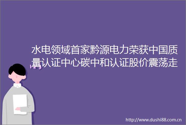 水电领域首家黔源电力荣获质量认证中心碳中和认证股价震荡走高