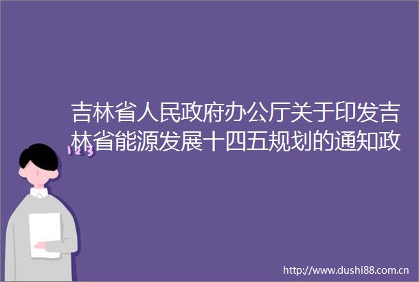 吉林省办公厅关于印发吉林省能源发展十四五规划的通知政策解读
