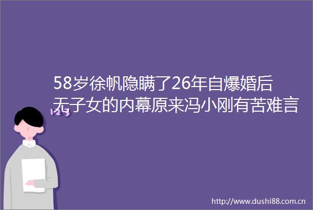 58岁徐帆隐瞒了26年自爆婚后无子女的原来冯小刚有苦难言