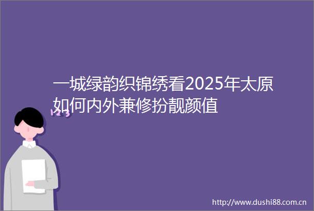一城绿韵织锦绣看2025年太原如何内外兼修扮靓颜值