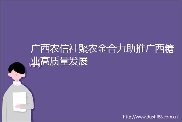 广西农信社聚农金合力助推广西糖业高质量发展