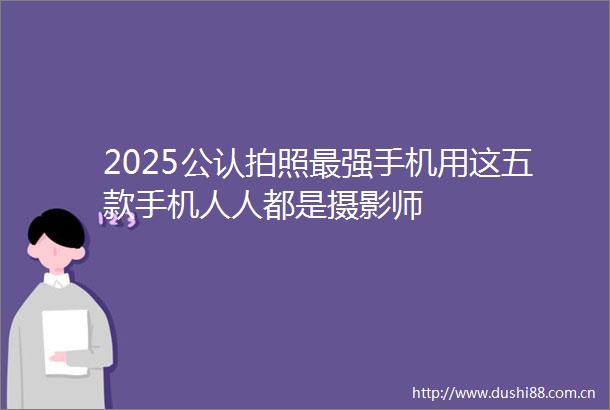 2025公认拍照最强手机用这五款手机人人都是摄影师