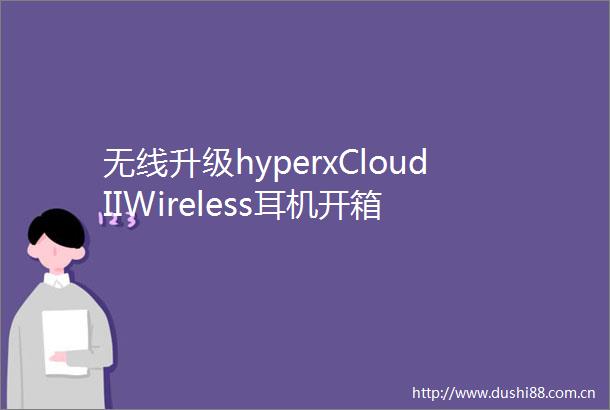 无线升级hyperxCloudIIWireless耳机开箱