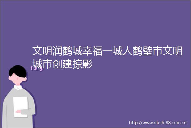 文明润鹤城幸福一城人鹤壁市文明城市创建掠影