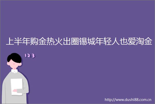 上半年购金热火出圈锡城年轻人也爱淘金