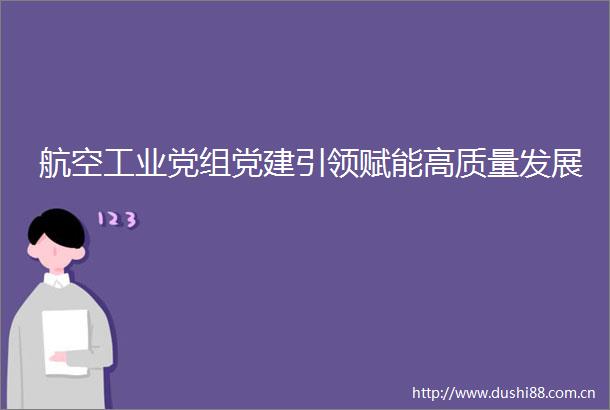 航空工业党组党建引领赋能高质量发展