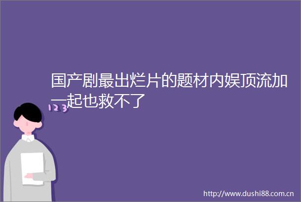 国产剧最出烂片的题材内娱顶流加一起也救不了